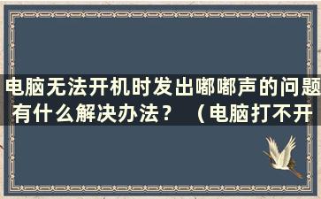 电脑无法开机时发出嘟嘟声的问题有什么解决办法？ （电脑打不开时电脑发出嘟嘟声的解决方法有哪些）